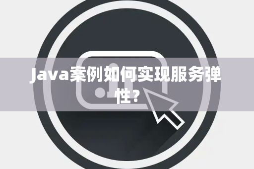 Java案例如何实现服务弹性？