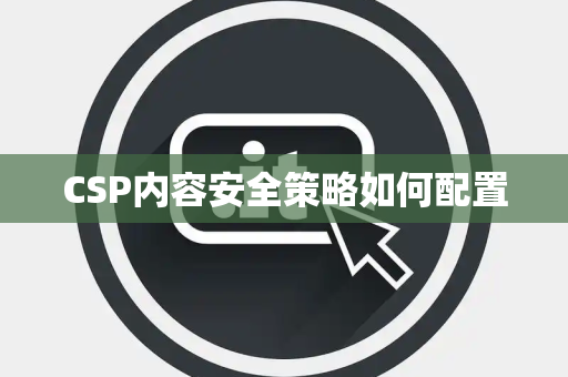 CSP内容安全策略如何配置 CSP内容安全策略如何配置