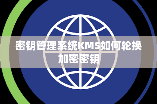 密钥管理系统KMS如何轮换加密密钥