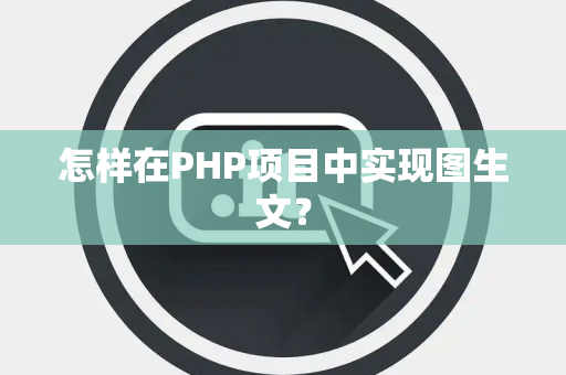怎样在PHP项目中实现图生文？
