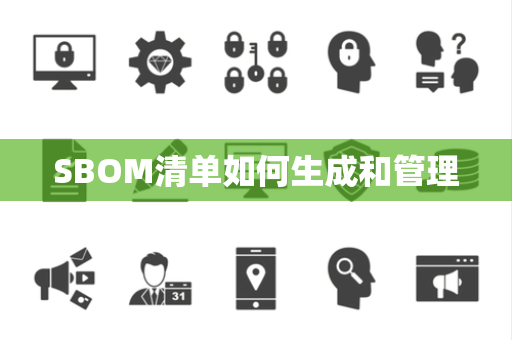 SBOM清单如何生成和管理 SBOM清单如何生成和管理