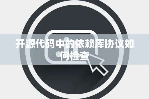 开源代码中的依赖库协议如何检查