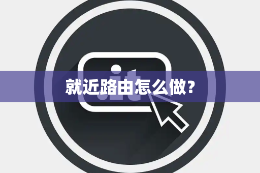 就近路由怎么做? 就近路由怎么做?