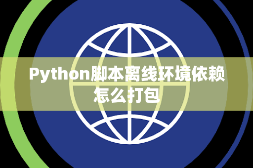 Python脚本离线环境依赖怎么打包 Python脚本离线环境依赖怎么打包