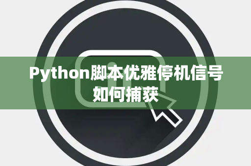 Python脚本优雅停机信号如何捕获
