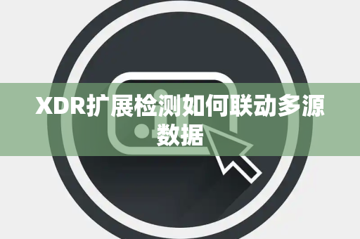 XDR扩展检测如何联动多源数据