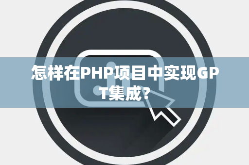 怎样在PHP项目中实现GPT集成？