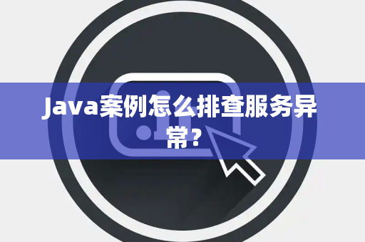 Java案例怎么排查服务异常？