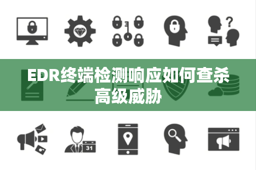 EDR终端检测响应如何查杀高级威胁 EDR终端检测响应如何查杀高级威胁