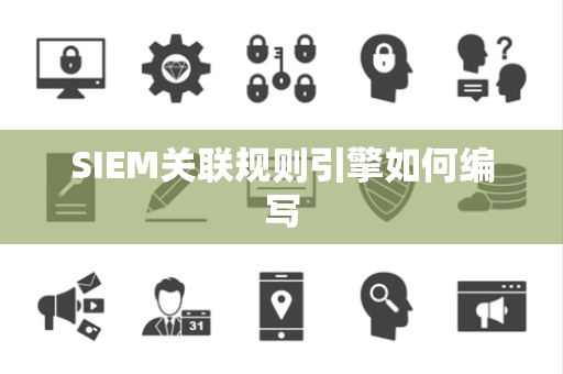 SIEM关联规则引擎如何编写 SIEM关联规则引擎如何编写
