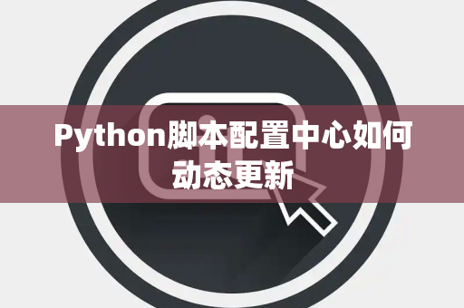 Python脚本配置中心如何动态更新