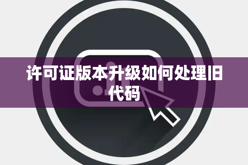 许可证版本升级如何处理旧代码