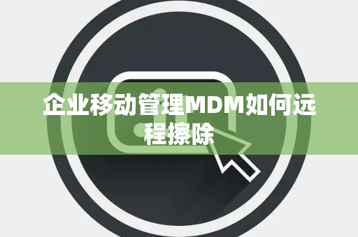 企业移动管理MDM如何远程擦除