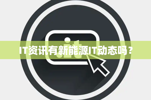 IT资讯有新能源IT动态吗？