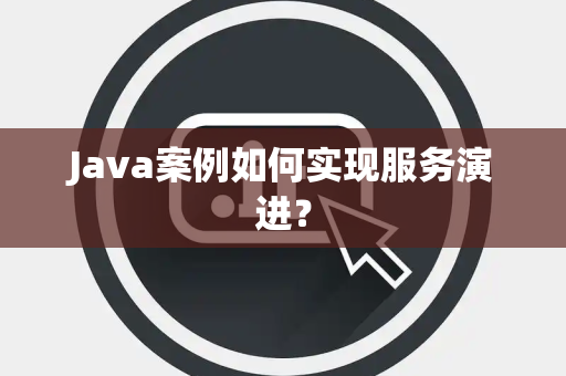 Java案例如何实现服务演进？