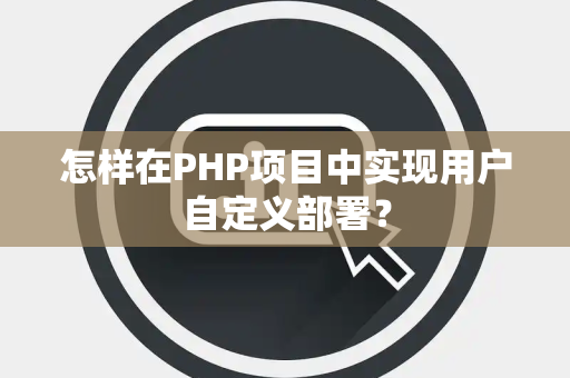 怎样在PHP项目中实现用户自定义部署？