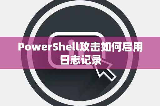 PowerShell攻击如何启用日志记录