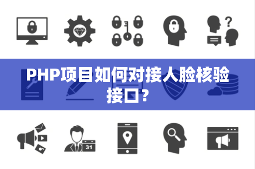 PHP项目如何对接人脸核验接口？