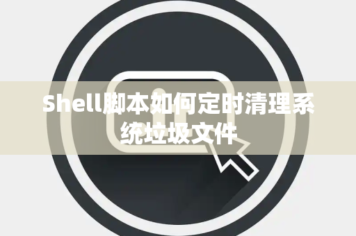 Shell脚本如何定时清理系统垃圾文件
