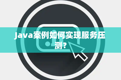 Java案例如何实现服务压测？