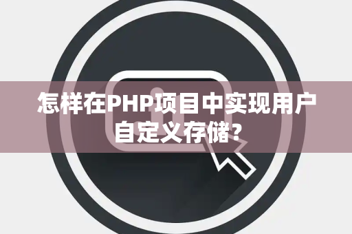 怎样在PHP项目中实现用户自定义存储？