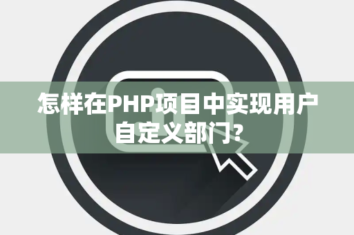 怎样在PHP项目中实现用户自定义部门？