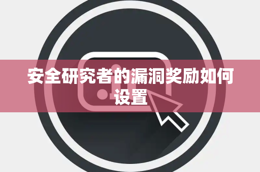 安全研究者的漏洞奖励如何设置