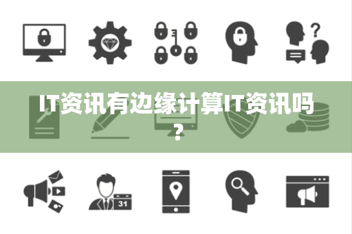 IT资讯有边缘计算IT资讯吗? IT资讯有边缘计算IT资讯吗?
