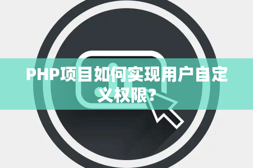 PHP项目如何实现用户自定义权限？