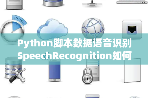 Python脚本数据语音识别SpeechRecognition如何