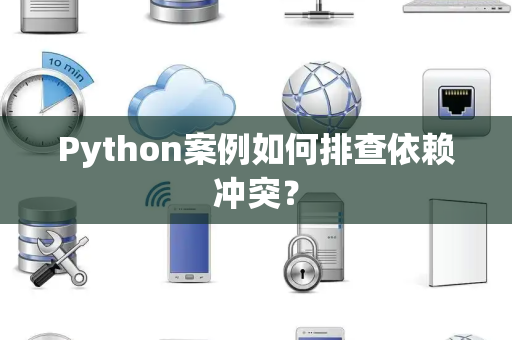 Python案例如何排查依赖冲突? Python案例如何排查依赖冲突?