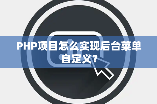 PHP项目怎么实现后台菜单自定义？