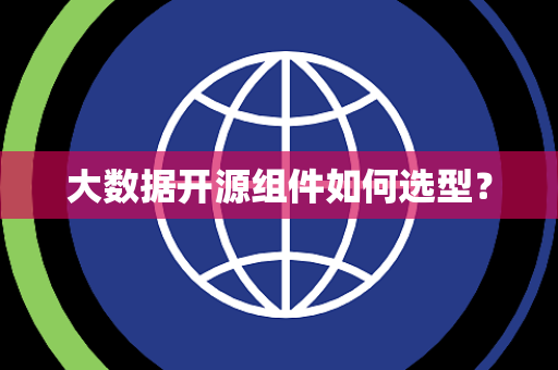 大数据开源组件如何选型? 大数据开源组件如何选型?