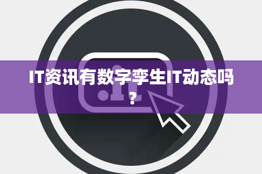 IT资讯有数字孪生IT动态吗？