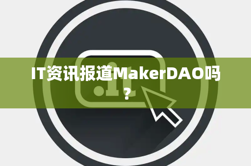 IT资讯报道MakerDAO吗？
