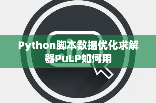 Python脚本数据优化求解器PuLP如何用