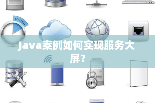 Java案例如何实现服务大屏？
