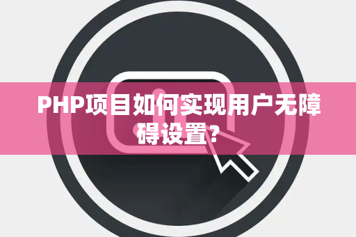 PHP项目如何实现用户无障碍设置？