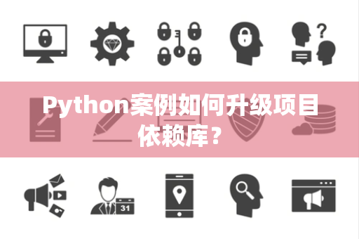 Python案例如何升级项目依赖库？