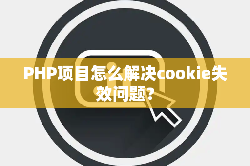 PHP项目怎么解决cookie失效问题？