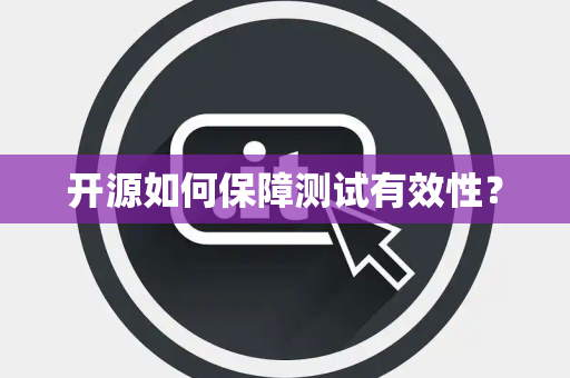 开源如何保障测试有效性? 开源如何保障测试有效性?