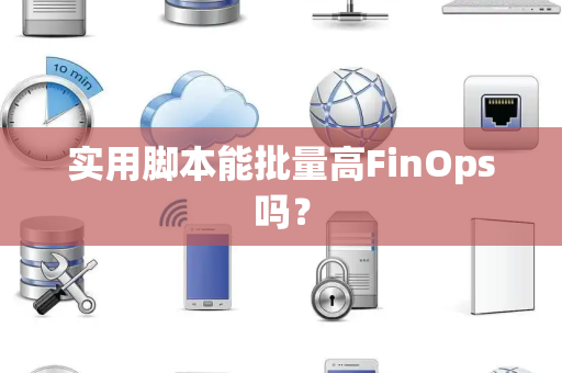实用脚本能批量高FinOps吗？