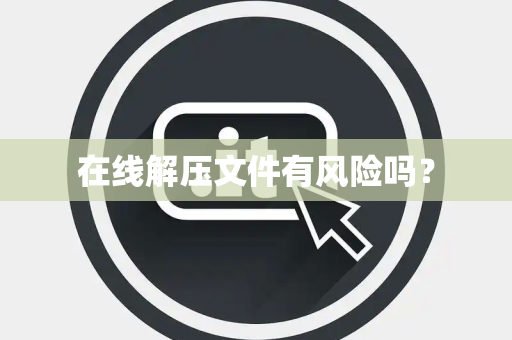在线解压文件有风险吗？