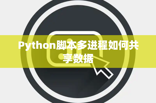 Python脚本多进程如何共享数据 Python脚本多进程如何共享数据