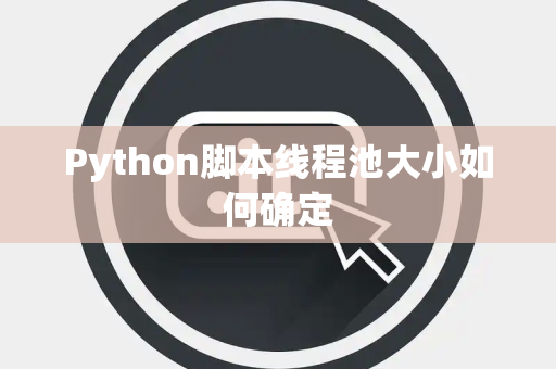 Python脚本线程池大小如何确定 Python脚本线程池大小如何确定