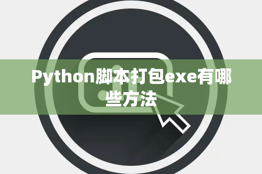 Python脚本打包exe有哪些方法 Python脚本打包exe有哪些方法