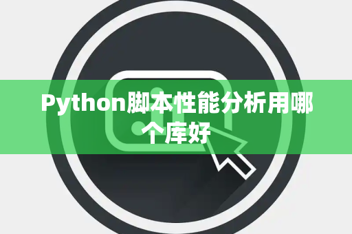 Python脚本性能分析用哪个库好 Python脚本性能分析用哪个库好