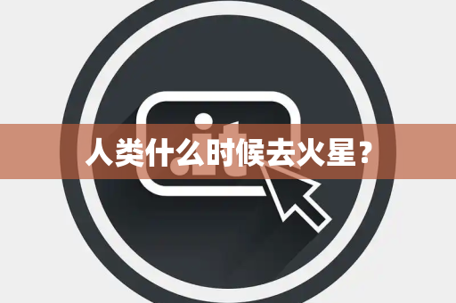 人类什么时候去火星？