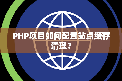 PHP项目如何配置站点缓存清理? PHP项目如何配置站点缓存清理?