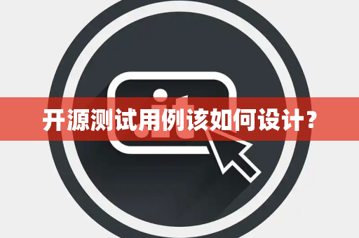 开源测试用例该如何设计? 开源测试用例该如何设计?